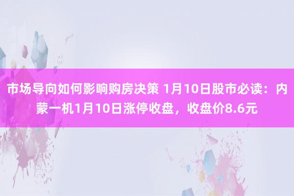 市场导向如何影响购房决策 1月10日股市必读：内蒙一机1月10日涨停收盘，收盘价8.6元