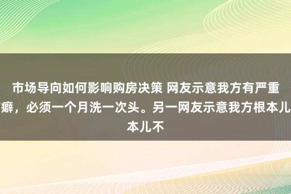 市场导向如何影响购房决策 网友示意我方有严重洁癖，必须一个月洗一次头。另一网友示意我方根本儿不