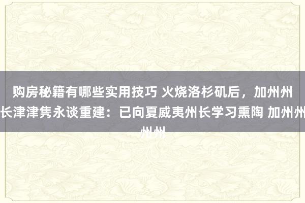 购房秘籍有哪些实用技巧 火烧洛杉矶后，加州州长津津隽永谈重建：已向夏威夷州长学习熏陶 加州州