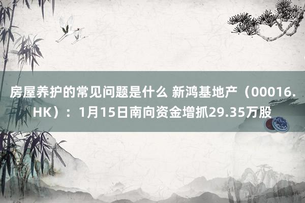 房屋养护的常见问题是什么 新鸿基地产（00016.HK）：1月15日南向资金增抓29.35万股