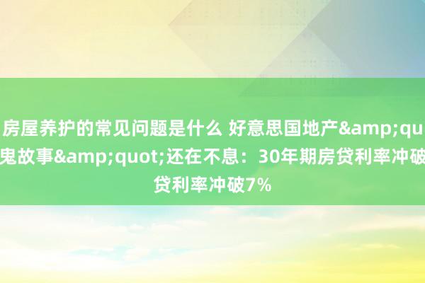 房屋养护的常见问题是什么 好意思国地产&quot;鬼故事&quot;还在不息：30年期房贷利率冲破7%