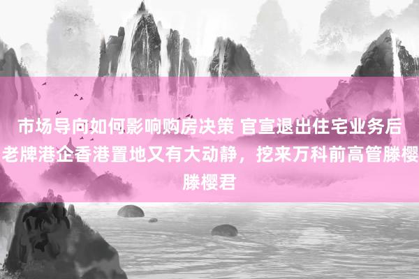 市场导向如何影响购房决策 官宣退出住宅业务后，老牌港企香港置地又有大动静，挖来万科前高管滕樱君