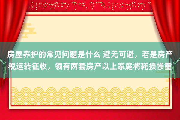 房屋养护的常见问题是什么 避无可避，若是房产税运转征收，领有两套房产以上家庭将耗损惨重