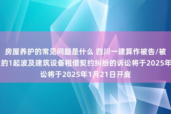 房屋养护的常见问题是什么 四川一建算作被告/被上诉东说念主的1起波及建筑设备租借契约纠纷的诉讼将于2025年1月21日开庭