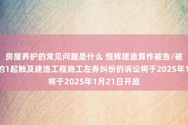 房屋养护的常见问题是什么 恒辉建造算作被告/被上诉东谈主的1起触及建造工程施工左券纠纷的诉讼将于2025年1月21日开庭