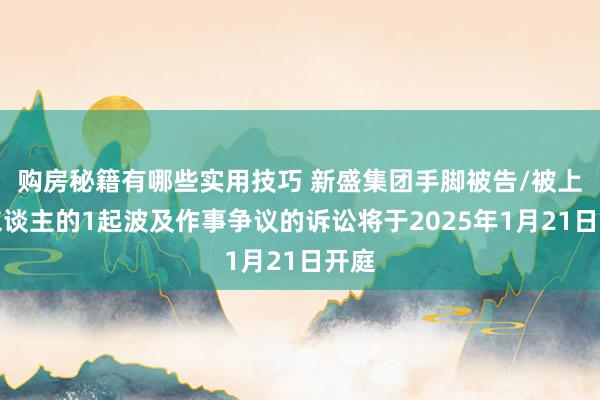 购房秘籍有哪些实用技巧 新盛集团手脚被告/被上诉东谈主的1起波及作事争议的诉讼将于2025年1月21日开庭