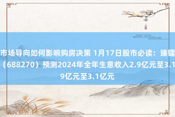 市场导向如何影响购房决策 1月17日股市必读：臻镭科技（688270）预测2024年全年生意收入2.9亿元至3.1亿元