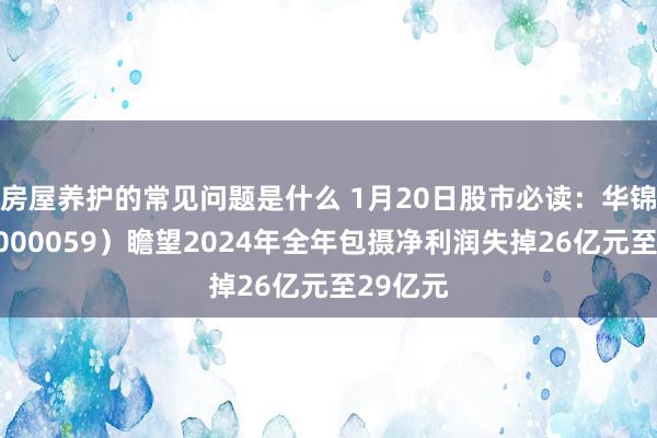 房屋养护的常见问题是什么 1月20日股市必读：华锦股份（000059）瞻望2024年全年包摄净利润失掉26亿元至29亿元