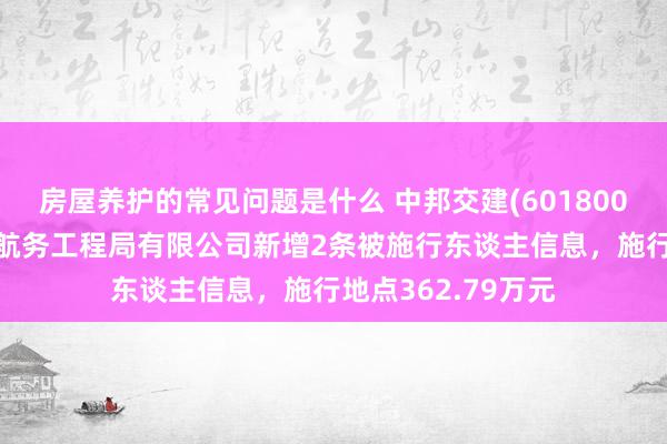 房屋养护的常见问题是什么 中邦交建(601800)控股的中交第一航务工程局有限公司新增2条被施行东谈主信息，施行地点362.79万元