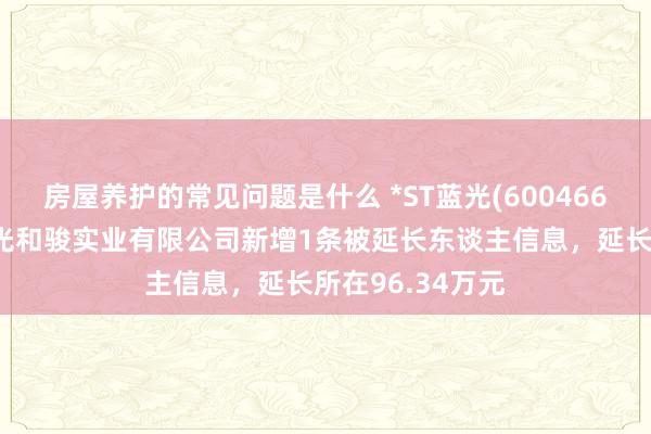 房屋养护的常见问题是什么 *ST蓝光(600466)控股的四川蓝光和骏实业有限公司新增1条被延长东谈主信息，延长所在96.34万元