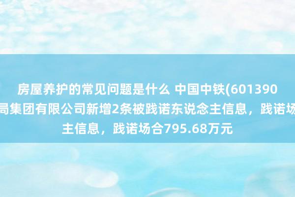 房屋养护的常见问题是什么 中国中铁(601390)控股的中铁九局集团有限公司新增2条被践诺东说念主信息，践诺场合795.68万元