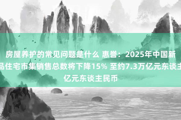 房屋养护的常见问题是什么 惠誉：2025年中国新建商品住宅市集销售总数将下降15% 至约7.3万亿元东谈主民币