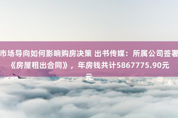 市场导向如何影响购房决策 出书传媒：所属公司签署《房屋租出合同》，年房钱共计5867775.90元