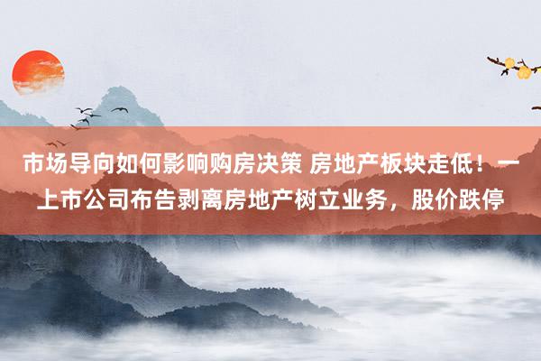 市场导向如何影响购房决策 房地产板块走低！一上市公司布告剥离房地产树立业务，股价跌停