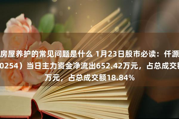 房屋养护的常见问题是什么 1月23日股市必读：仟源医药（300254）当日主力资金净流出652.42万元，占总成交额18.84%