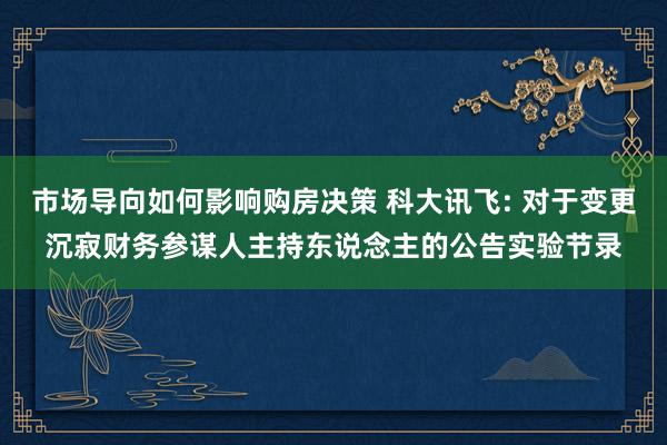 市场导向如何影响购房决策 科大讯飞: 对于变更沉寂财务参谋人主持东说念主的公告实验节录