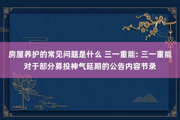 房屋养护的常见问题是什么 三一重能: 三一重能对于部分募投神气延期的公告内容节录