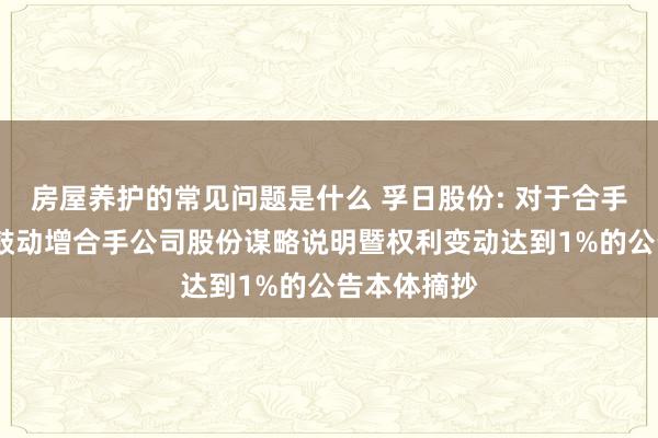 房屋养护的常见问题是什么 孚日股份: 对于合手股5%以上鼓动增合手公司股份谋略说明暨权利变动达到1%的公告本体摘抄