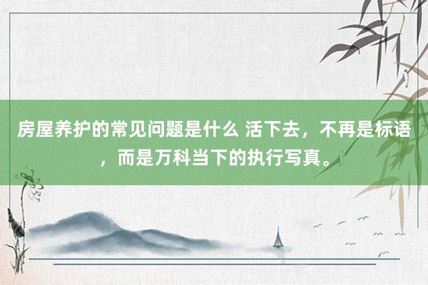 房屋养护的常见问题是什么 活下去，不再是标语，而是万科当下的执行写真。