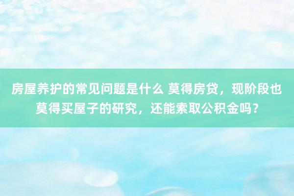 房屋养护的常见问题是什么 莫得房贷，现阶段也莫得买屋子的研究，还能索取公积金吗？