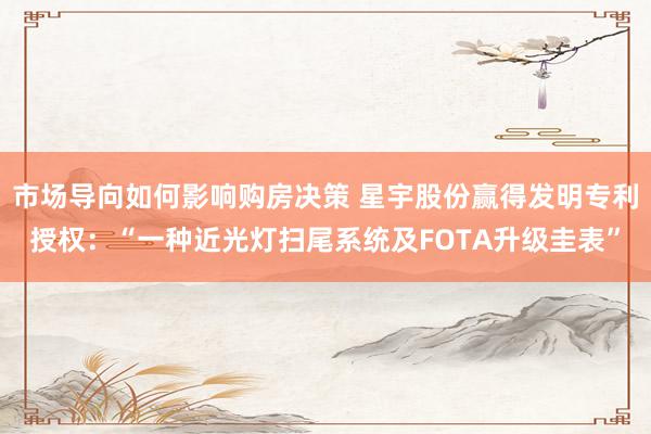 市场导向如何影响购房决策 星宇股份赢得发明专利授权：“一种近光灯扫尾系统及FOTA升级圭表”