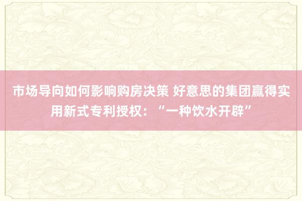 市场导向如何影响购房决策 好意思的集团赢得实用新式专利授权：“一种饮水开辟”