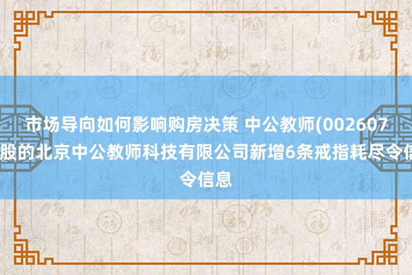 市场导向如何影响购房决策 中公教师(002607)控股的北京中公教师科技有限公司新增6条戒指耗尽令信息