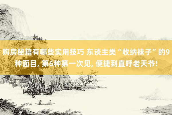 购房秘籍有哪些实用技巧 东谈主类“收纳袜子”的9种面目, 第6种第一次见, 便捷到直呼老天爷!