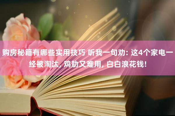 购房秘籍有哪些实用技巧 听我一句劝: 这4个家电一经被淘汰, 鸡肋又难用, 白白浪花钱!