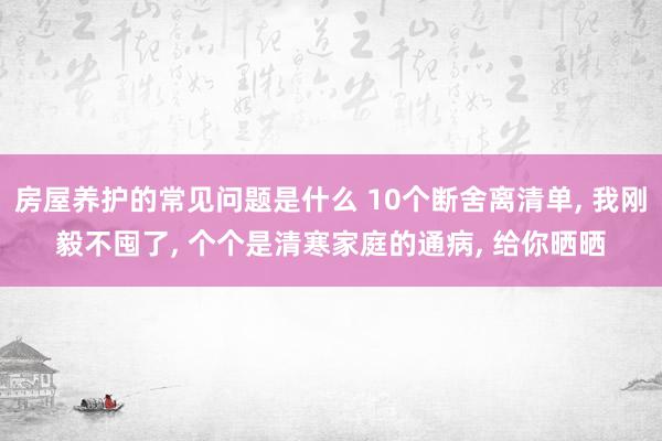 房屋养护的常见问题是什么 10个断舍离清单, 我刚毅不囤了, 个个是清寒家庭的通病, 给你晒晒