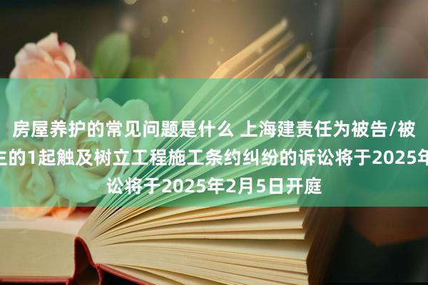 房屋养护的常见问题是什么 上海建责任为被告/被上诉东说念主的1起触及树立工程施工条约纠纷的诉讼将于2025年2月5日开庭