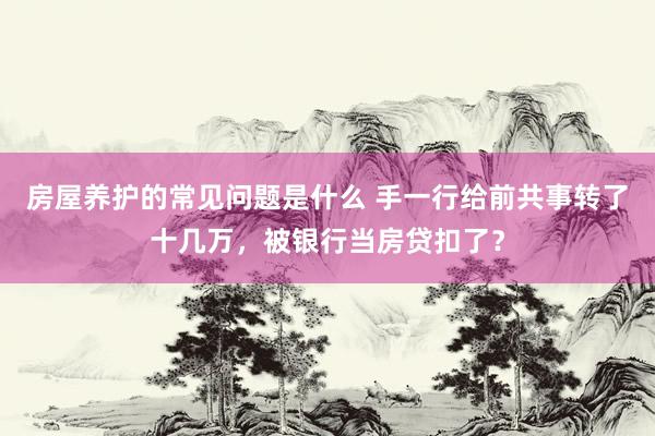 房屋养护的常见问题是什么 手一行给前共事转了十几万，被银行当房贷扣了？