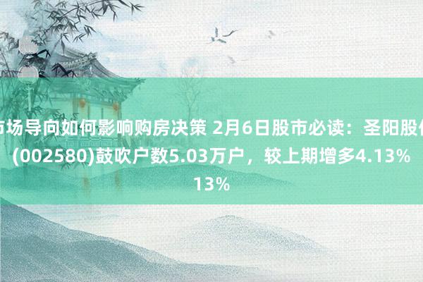 市场导向如何影响购房决策 2月6日股市必读：圣阳股份(002580)鼓吹户数5.03万户，较上期增多4.13%