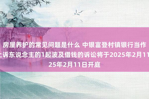 房屋养护的常见问题是什么 中银富登村镇银行当作原告/上诉东说念主的1起波及借钱的诉讼将于2025年2月11日开庭