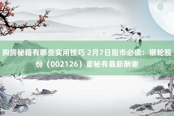 购房秘籍有哪些实用技巧 2月7日股市必读：银轮股份（002126）董秘有最新酬谢