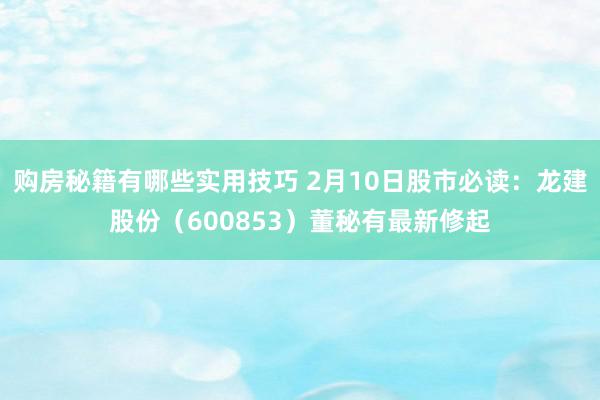 购房秘籍有哪些实用技巧 2月10日股市必读：龙建股份（600853）董秘有最新修起