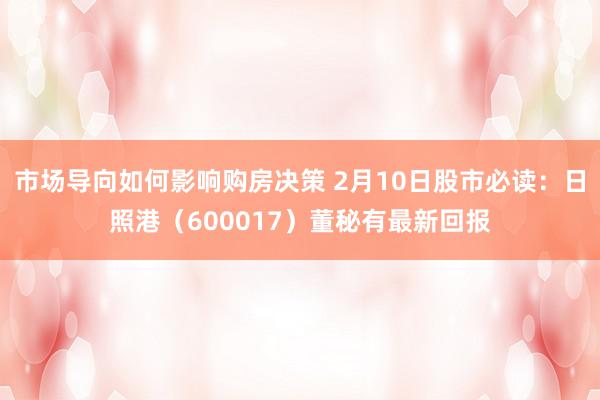 市场导向如何影响购房决策 2月10日股市必读：日照港（600017）董秘有最新回报