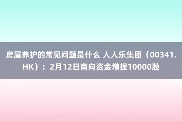 房屋养护的常见问题是什么 人人乐集团（00341.HK）：2月12日南向资金增捏10000股