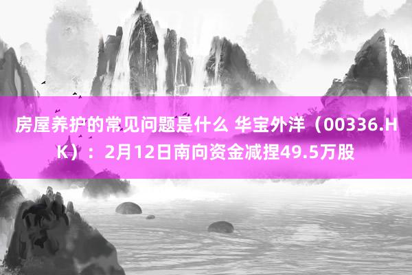 房屋养护的常见问题是什么 华宝外洋（00336.HK）：2月12日南向资金减捏49.5万股