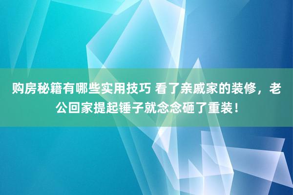 购房秘籍有哪些实用技巧 看了亲戚家的装修，老公回家提起锤子就念念砸了重装！