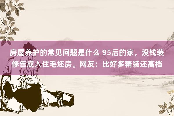 房屋养护的常见问题是什么 95后的家，没钱装修告成入住毛坯房。网友：比好多精装还高档