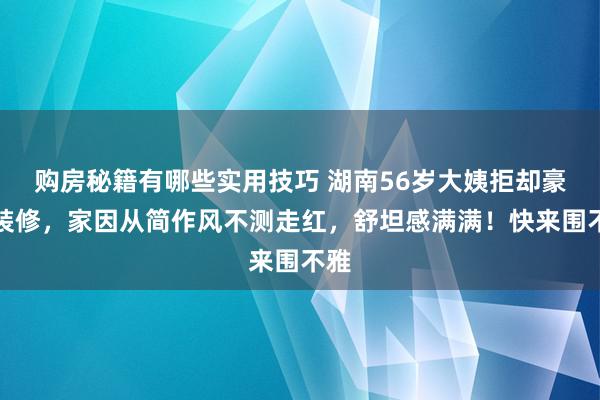 购房秘籍有哪些实用技巧 湖南56岁大姨拒却豪华装修，家因从简作风不测走红，舒坦感满满！快来围不雅