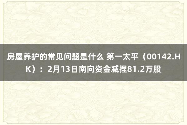 房屋养护的常见问题是什么 第一太平（00142.HK）：2月13日南向资金减捏81.2万股