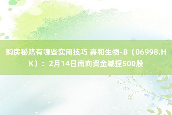 购房秘籍有哪些实用技巧 嘉和生物-B（06998.HK）：2月14日南向资金减捏500股