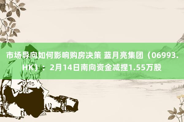 市场导向如何影响购房决策 蓝月亮集团（06993.HK）：2月14日南向资金减捏1.55万股