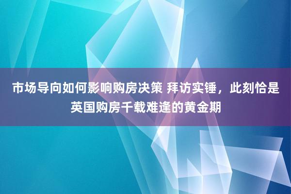 市场导向如何影响购房决策 拜访实锤，此刻恰是英国购房千载难逢的黄金期