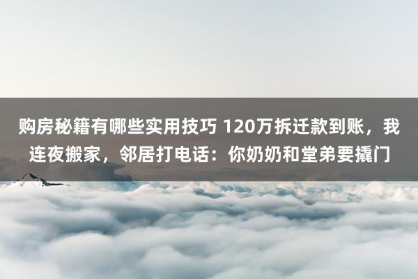 购房秘籍有哪些实用技巧 120万拆迁款到账，我连夜搬家，邻居打电话：你奶奶和堂弟要撬门