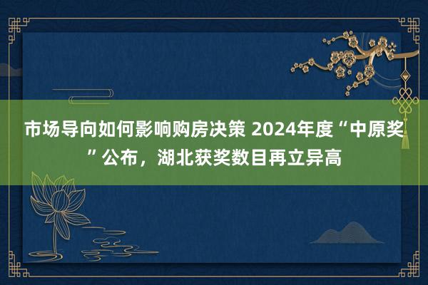 市场导向如何影响购房决策 2024年度“中原奖”公布，湖北获奖数目再立异高