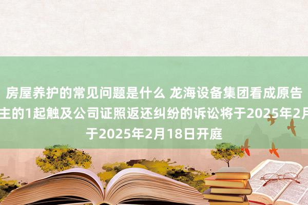 房屋养护的常见问题是什么 龙海设备集团看成原告/上诉东谈主的1起触及公司证照返还纠纷的诉讼将于2025年2月18日开庭