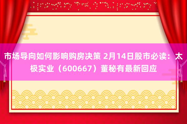 市场导向如何影响购房决策 2月14日股市必读：太极实业（600667）董秘有最新回应